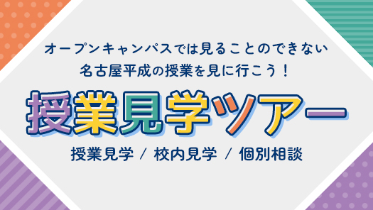 オープンキャンパスでは見ることのできない名古屋平成の授業を見に行こう！授業見学ツアー 授業見学/校内見学/個別相談 どの授業が見学できるかは当日までのお楽しみ